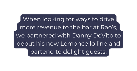 When looking for ways to drive more revenue to the bar at Rao s we partnered with Danny DeVito to debut his new Lemoncello line and bartend to delight guests