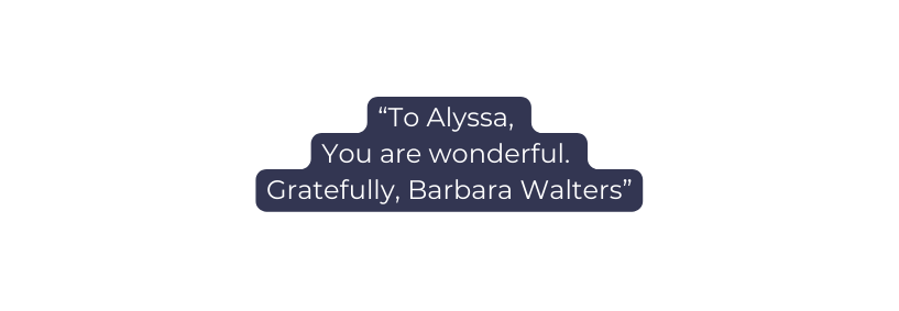 To Alyssa You are wonderful Gratefully Barbara Walters