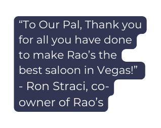 To Our Pal Thank you for all you have done to make Rao s the best saloon in Vegas Ron Straci co owner of Rao s