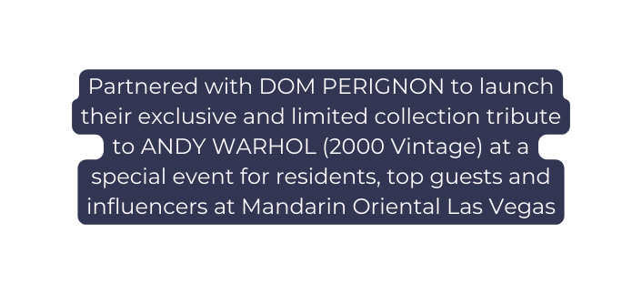 Partnered with DOM PERIGNON to launch their exclusive and limited collection tribute to ANDY WARHOL 2000 Vintage at a special event for residents top guests and influencers at Mandarin Oriental Las Vegas