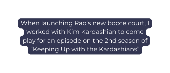 When launching Rao s new bocce court I worked with Kim Kardashian to come play for an episode on the 2nd season of Keeping Up with the Kardashians